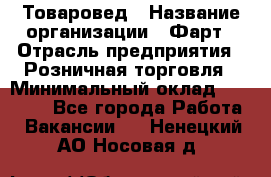 Товаровед › Название организации ­ Фарт › Отрасль предприятия ­ Розничная торговля › Минимальный оклад ­ 15 000 - Все города Работа » Вакансии   . Ненецкий АО,Носовая д.